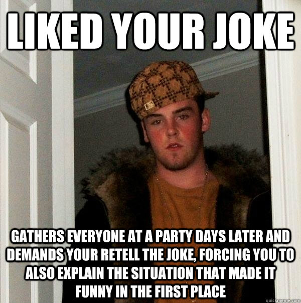 Liked your joke Gathers everyone at a party days later and demands your retell the joke, forcing you to also explain the situation that made it funny in the first place  Scumbag Steve