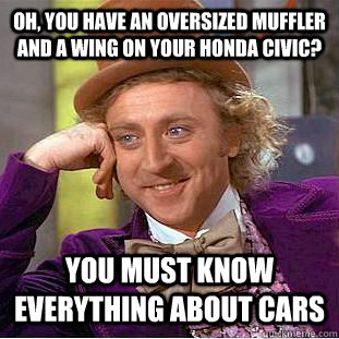 Oh, you have an oversized muffler and a wing on your honda civic? you must know everything about cars  Condescending Wonka