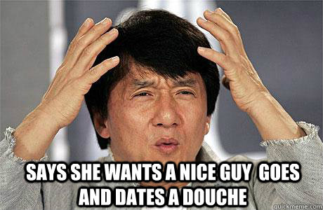  says she wants a nice guy  goes and dates a douche -  says she wants a nice guy  goes and dates a douche  EPIC JACKIE CHAN