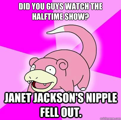 Did you guys watch the halftime show? Janet Jackson's nipple fell out. - Did you guys watch the halftime show? Janet Jackson's nipple fell out.  Slowpoke