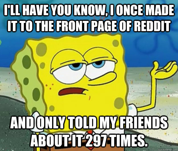 I'll have you know, I once made it to the front page of reddit and only told my friends about it 297 times.  Tough Spongebob