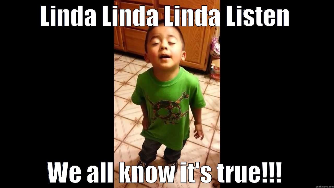 LINDA LINDA LINDA LISTEN WE ALL KNOW IT'S TRUE!!! Misc