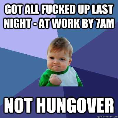 Got all fucked up last night - at work by 7am not hungover  Success Kid