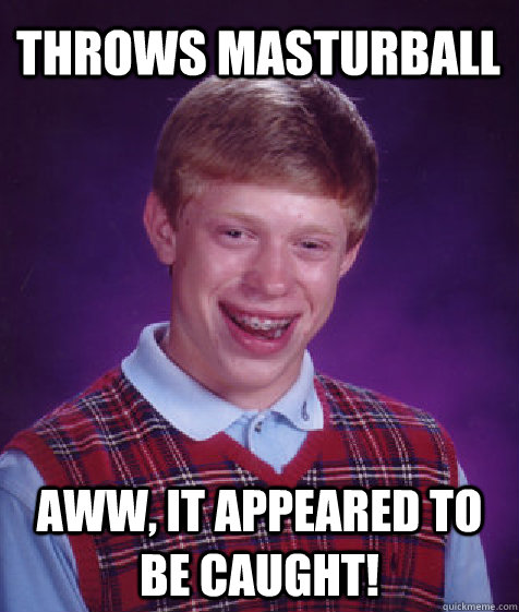 Throws masturball Aww, it appeared to be caught!  Bad Luck Brian