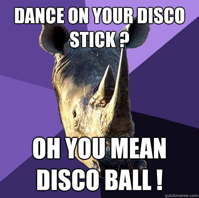 Dance On Your Disco Stick ? Oh You Mean Disco Ball !  Sexually Oblivious Rhino