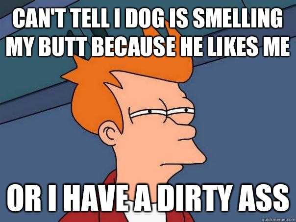 Can't tell i dog is smelling my butt because he likes me Or I have a dirty ass - Can't tell i dog is smelling my butt because he likes me Or I have a dirty ass  Futurama Fry