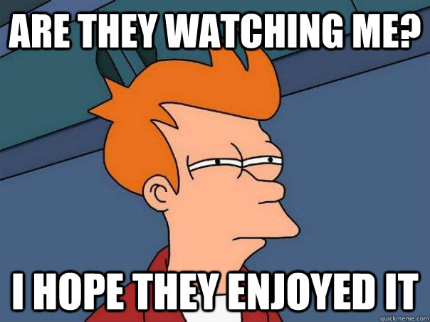 are they watching me? i hope they enjoyed it  Futurama Fry