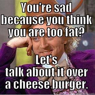 YOU'RE SAD BECAUSE YOU THINK YOU ARE TOO FAT? LET'S TALK ABOUT IT OVER A CHEESE BURGER. Condescending Wonka