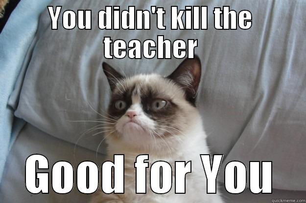 Good for You - YOU DIDN'T KILL THE TEACHER GOOD FOR YOU Grumpy Cat