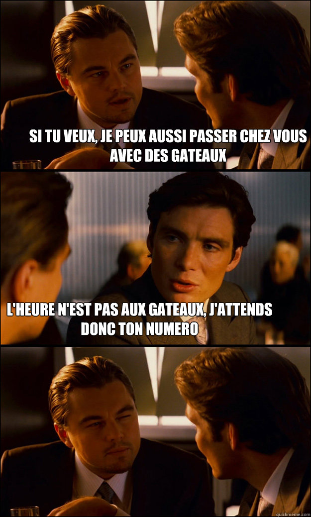 Si tu veux, je peux aussi passer chez vous avec des gateaux L'heure n'est pas aux gateaux, j'attends donc ton numero  Inception