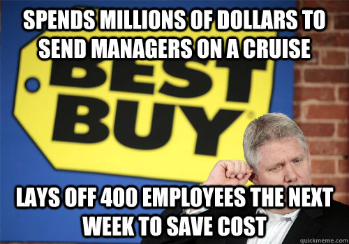 Spends millions of dollars to send managers on a cruise lays off 400 employees the next week to save cost - Spends millions of dollars to send managers on a cruise lays off 400 employees the next week to save cost  Best Buy Memes