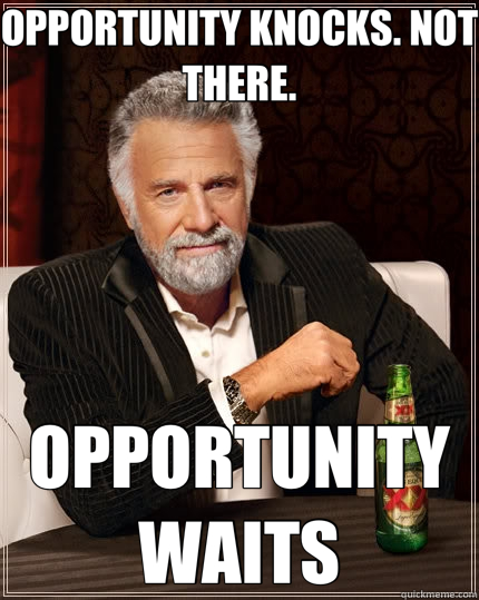 OPPORTUNITY KNOCKS. NOT THERE. OPPORTUNITY WAITS - OPPORTUNITY KNOCKS. NOT THERE. OPPORTUNITY WAITS  The Most Interesting Man In The World