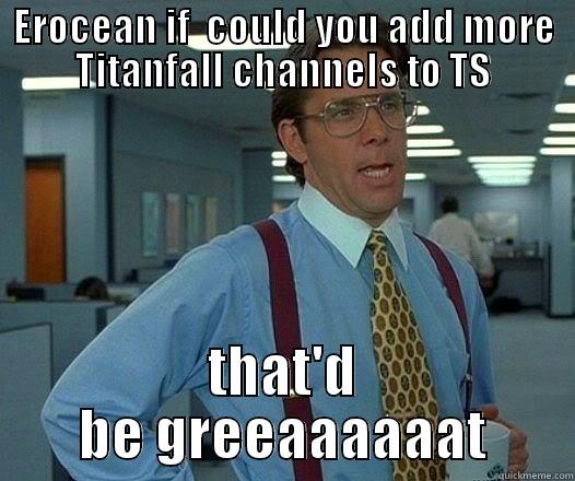 EROCEAN IF  COULD YOU ADD MORE TITANFALL CHANNELS TO TS THAT'D BE GREEAAAAAAT Office Space Lumbergh