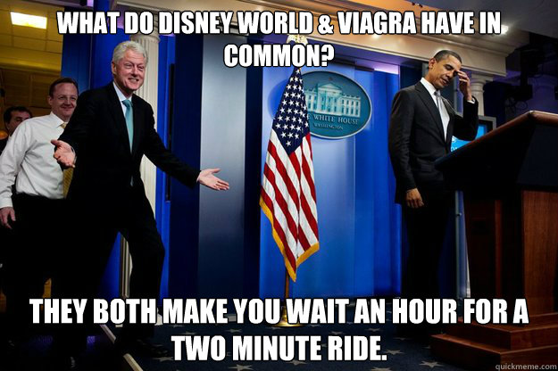 What do Disney World & Viagra have in common? They both make you wait an hour for a two minute ride.
  Inappropriate Timing Bill Clinton