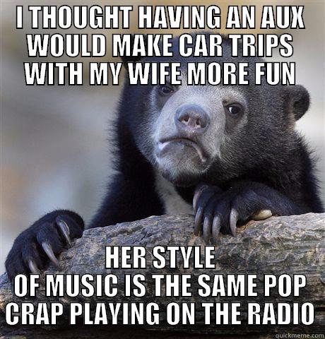 I THOUGHT HAVING AN AUX WOULD MAKE CAR TRIPS WITH MY WIFE MORE FUN HER STYLE OF MUSIC IS THE SAME POP CRAP PLAYING ON THE RADIO Confession Bear