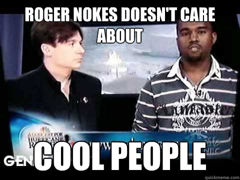 roger nokes doesn't care about Cool people  