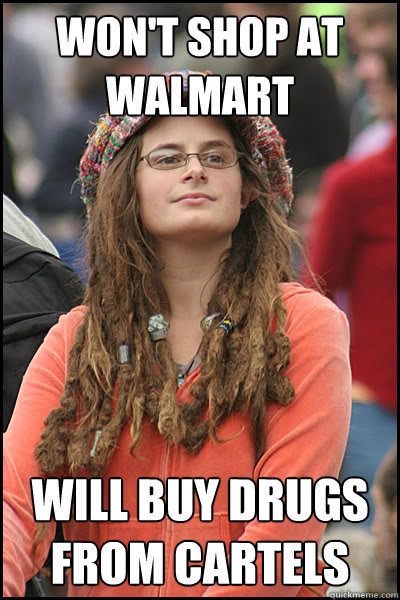 Won't shop at walmart Will buy drugs from cartels - Won't shop at walmart Will buy drugs from cartels  College Liberal