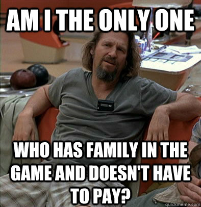 Am I the only one Who has family in the game and doesn't have to pay?  The Dude