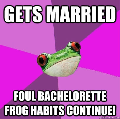 Gets married Foul bachelorette frog habits continue!  Foul Bachelorette Frog