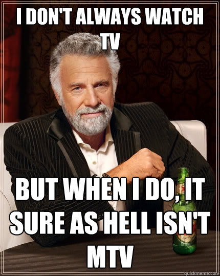 I don't always watch tv But when I do, it sure as hell isn't mtv - I don't always watch tv But when I do, it sure as hell isn't mtv  The Most Interesting Man In The World