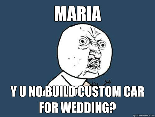 Maria y u no build custom car for wedding?  Y U No