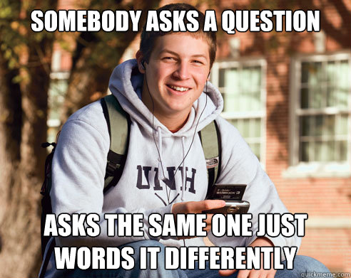 Somebody asks a question asks the same one just words it differently  - Somebody asks a question asks the same one just words it differently   College Freshman