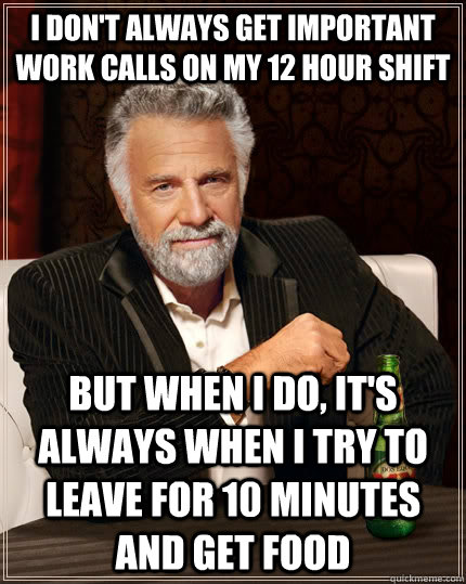 I don't always get important work calls on my 12 hour shift but when I do, it's always when I try to leave for 10 minutes and get food  The Most Interesting Man In The World