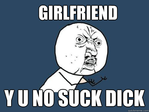 GIRLFRIEND y u no suck dick  Y U No