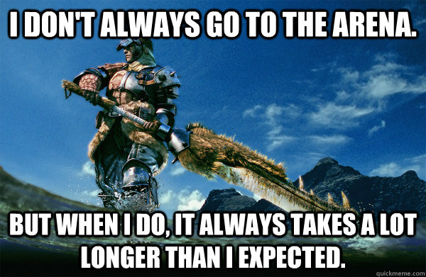 I don't always go to the arena. But when i do, it always takes a lot longer than i expected.  The Most Interesting Monster Hunter In the World