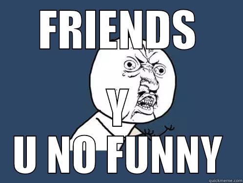 FRIENDS Y U NO FUNNY Y U No