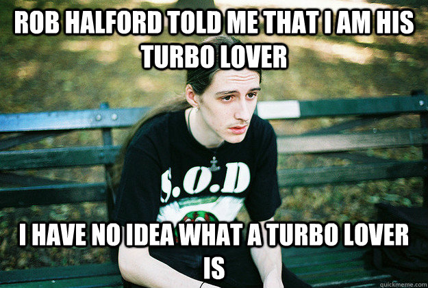 Rob Halford told me that i am his turbo lover i have no idea what a turbo lover is  First World Metal Problems