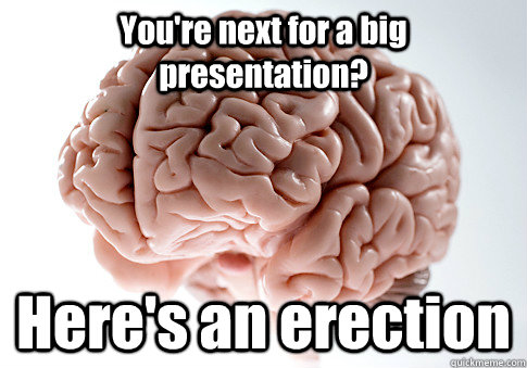 You're next for a big presentation? Here's an erection   Scumbag Brain