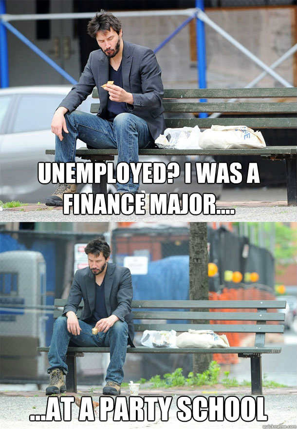 Unemployed? I was a finance major.... ...At a party school   Sad Keanu