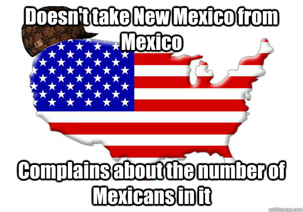 Doesn't take New Mexico from Mexico Complains about the number of Mexicans in it  Scumbag america