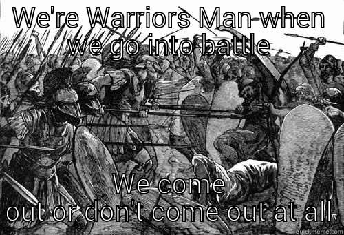 When you  - WE'RE WARRIORS MAN WHEN WE GO INTO BATTLE WE COME OUT OR DON'T COME OUT AT ALL Misc