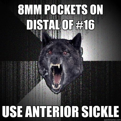 8mm pockets on distal of #16 use anterior sickle   Insanity Wolf