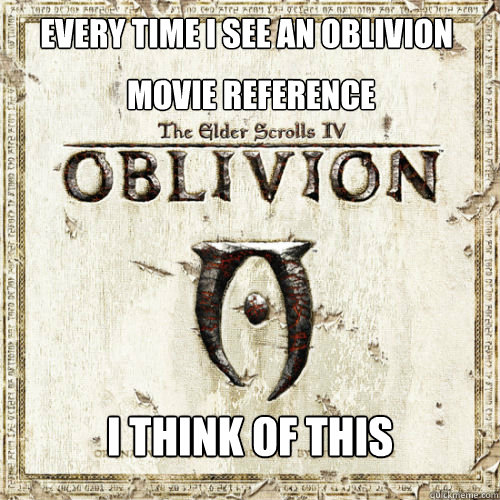 Every time I see an Oblivion I think of this movie reference   Fed Up Oblivion