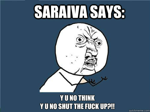 Saraiva says: Y u no think
Y u no shut the fuck up?!!  Why you no