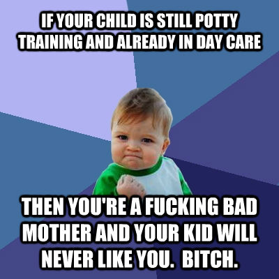 IF YOUR CHILD IS STILL POTTY TRAINING AND ALREADY IN DAY CARE THEN YOU'RE A FUCKING BAD MOTHER AND YOUR KID WILL NEVER LIKE YOU.  BITCH.  Success Kid