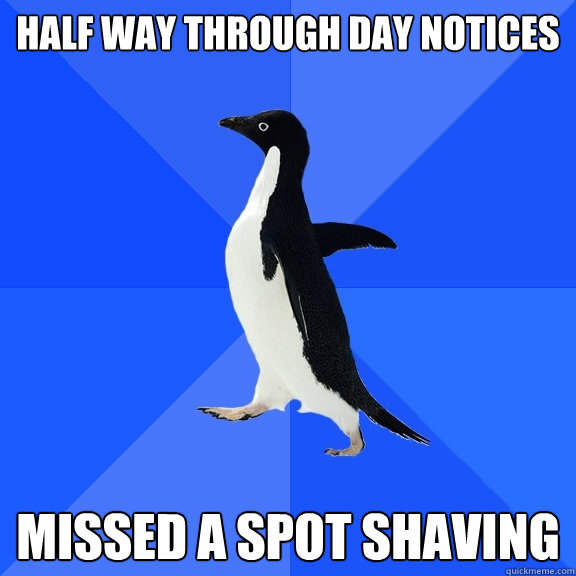 Half way through day notices Missed a spot shaving  Socially Awkward Penguin