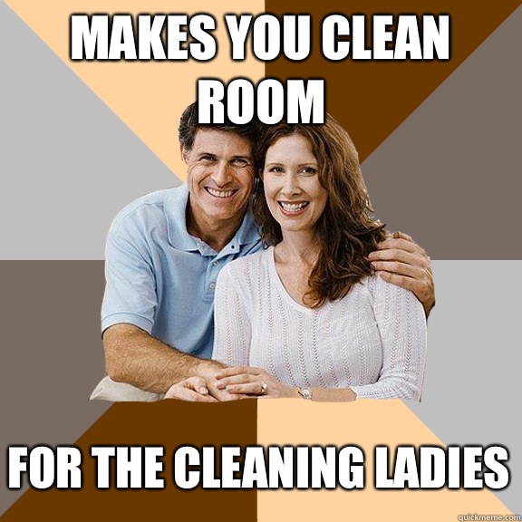 Makes you clean room For the cleaning ladies  Scumbag Parents