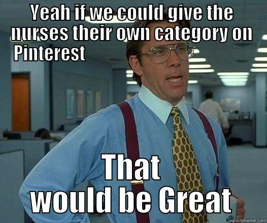 YEAH IF WE COULD GIVE THE NURSES THEIR OWN CATEGORY ON PINTEREST                                                  THAT WOULD BE GREAT Office Space Lumbergh