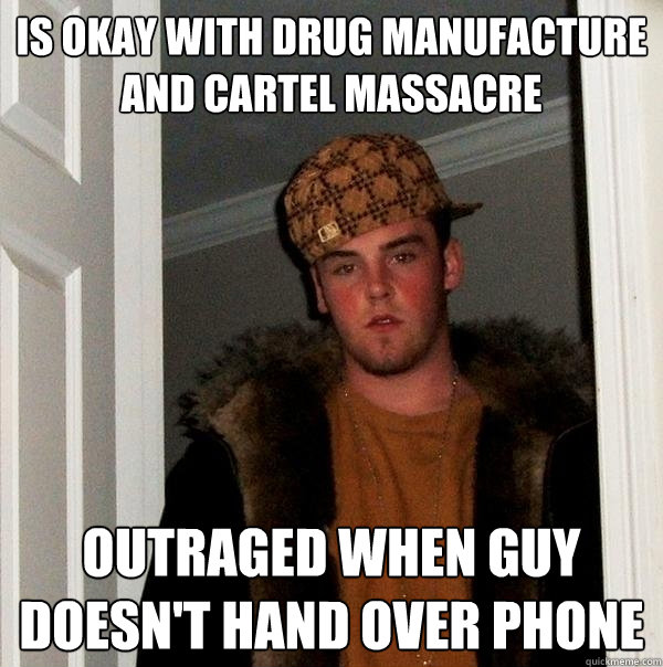 Is okay with drug manufacture and cartel massacre Outraged when guy doesn't hand over phone  Scumbag Steve