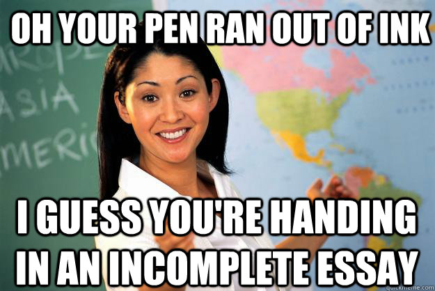 Oh Your Pen Ran out of ink i guess you're handing in an incomplete essay - Oh Your Pen Ran out of ink i guess you're handing in an incomplete essay  Unhelpful High School Teacher