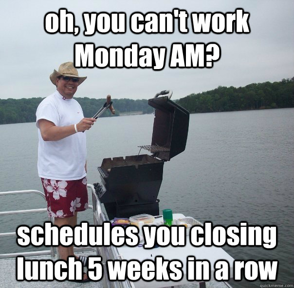 oh, you can't work Monday AM? schedules you closing lunch 5 weeks in a row - oh, you can't work Monday AM? schedules you closing lunch 5 weeks in a row  champps