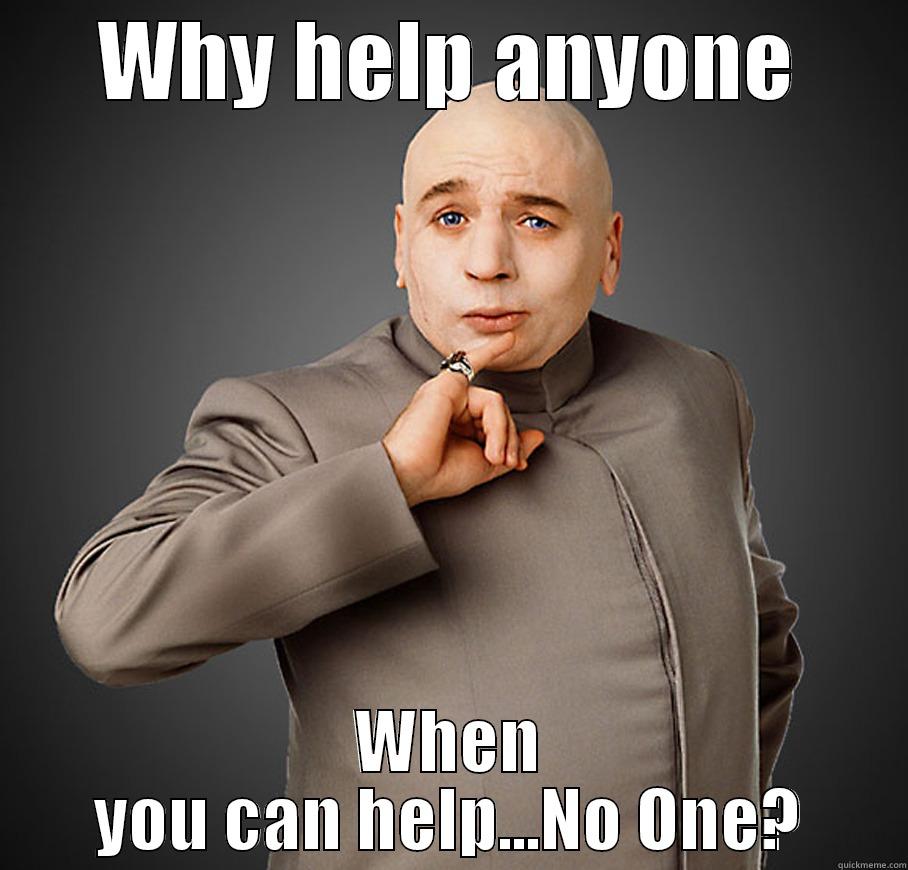 Why help anyone - WHY HELP ANYONE WHEN YOU CAN HELP...NO ONE? Misc