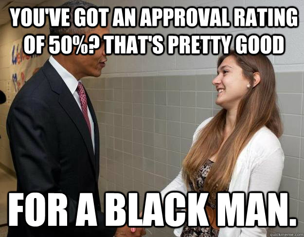 You've Got an Approval rating of 50%? That's Pretty Good FOR A BLACK MAN.  