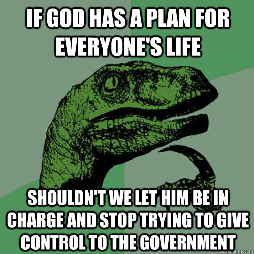 If God has a plan for everyone's life Shouldn't we let him be in charge and stop trying to give control to the government - If God has a plan for everyone's life Shouldn't we let him be in charge and stop trying to give control to the government  Philosoraptor