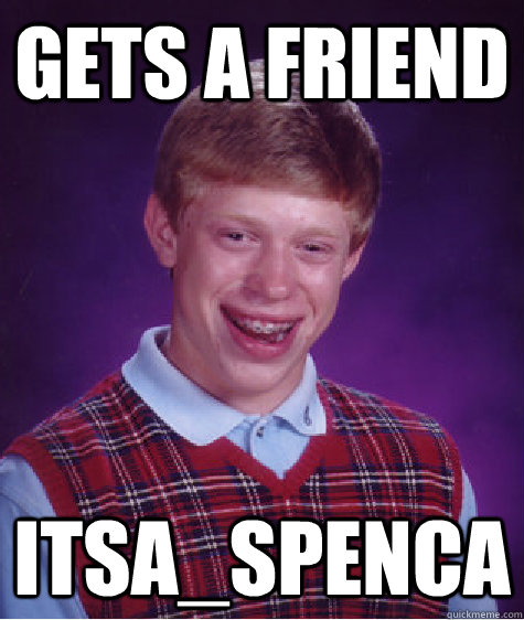 Gets a friend Itsa_Spenca  Bad Luck Brian