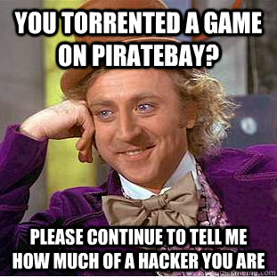 You torrented a game on piratebay? please continue to tell me how much of a hacker you are  Condescending Wonka